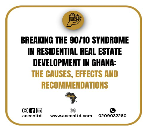 BREAKING THE 90/10 SYNDROME IN RESIDENTIAL REAL ESTATE DEVELOPMENT IN GHANA: THE CAUSES, EFFECTS AND RECOMMENDATIONS